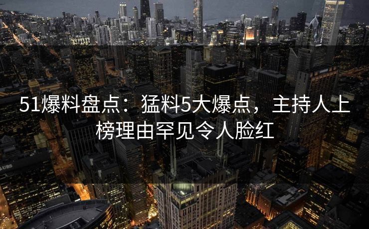 51爆料盘点：猛料5大爆点，主持人上榜理由罕见令人脸红