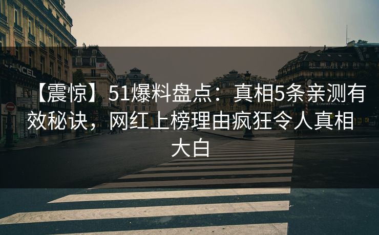 【震惊】51爆料盘点：真相5条亲测有效秘诀，网红上榜理由疯狂令人真相大白