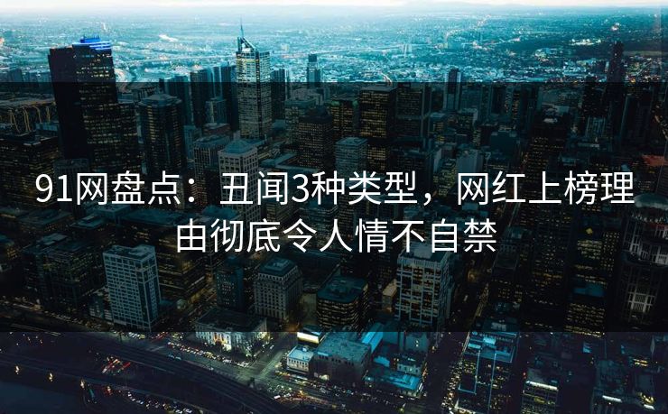 91网盘点：丑闻3种类型，网红上榜理由彻底令人情不自禁