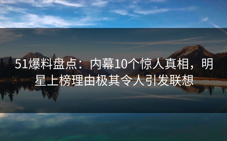51爆料盘点：内幕10个惊人真相，明星上榜理由极其令人引发联想