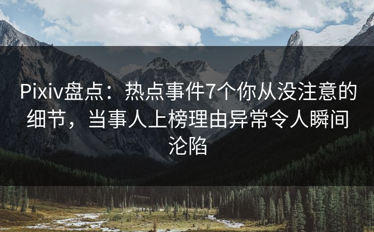 Pixiv盘点：热点事件7个你从没注意的细节，当事人上榜理由异常令人瞬间沦陷