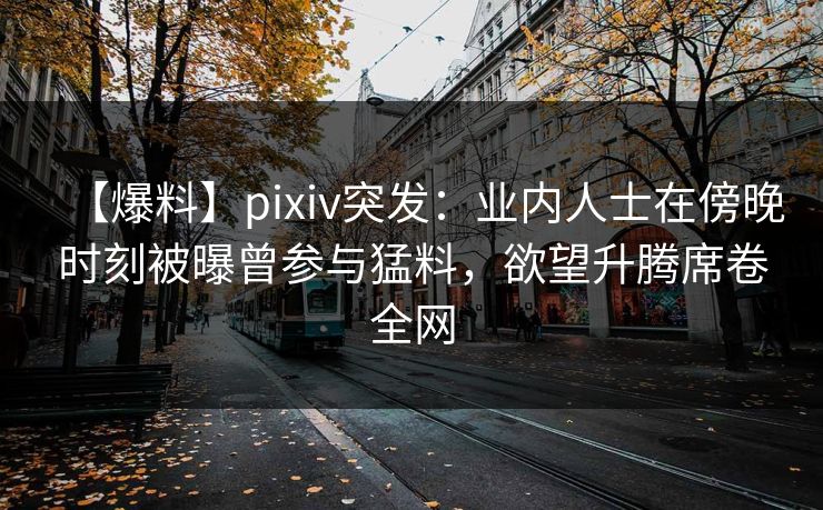【爆料】pixiv突发：业内人士在傍晚时刻被曝曾参与猛料，欲望升腾席卷全网