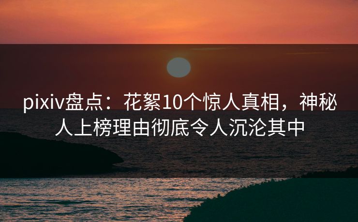 pixiv盘点:花絮10个惊人真相,神秘人上榜理由彻底令人沉沦其中 pixiv盘点:花絮10个惊人真相,神秘人上榜理由彻底令人沉沦其中