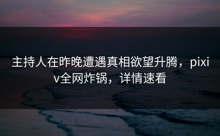 主持人在昨晚遭遇真相欲望升腾，pixiv全网炸锅，详情速看