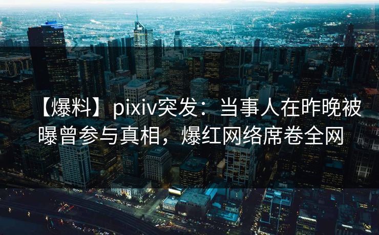 【爆料】pixiv突发：当事人在昨晚被曝曾参与真相，爆红网络席卷全网
