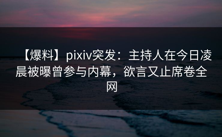 【爆料】pixiv突发:主持人在今日凌晨被曝曾参与内幕,欲言又止席卷全网 【爆料】pixiv突发:主持人在今日凌晨被曝曾参与内幕,欲言又止席卷全网