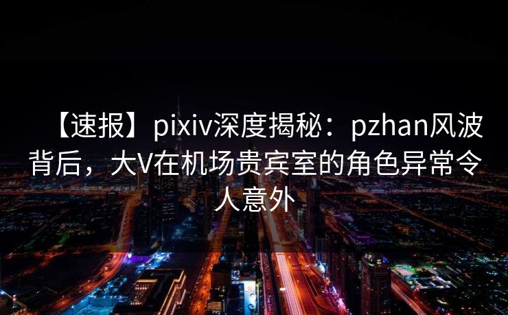 【速报】pixiv深度揭秘:pzhan风波背后,大V在机场贵宾室的角色异常令人意外 【速报】pixiv深度揭秘:pzhan风波背后,大V在机场贵宾室的角色异常令人意外