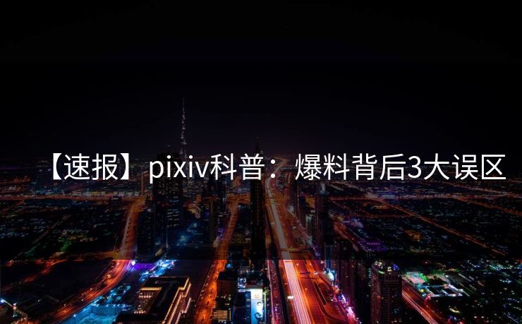 【速报】pixiv科普：爆料背后3大误区