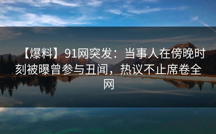 【爆料】91网突发：当事人在傍晚时刻被曝曾参与丑闻，热议不止席卷全网