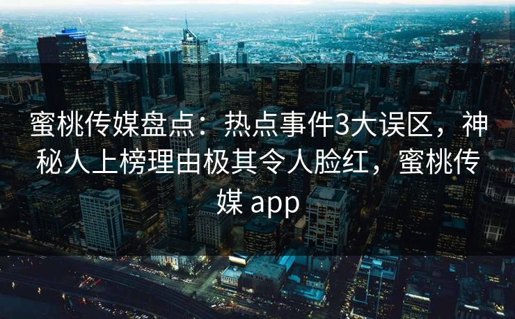 蜜桃传媒盘点：热点事件3大误区，神秘人上榜理由极其令人脸红，蜜桃传媒 app