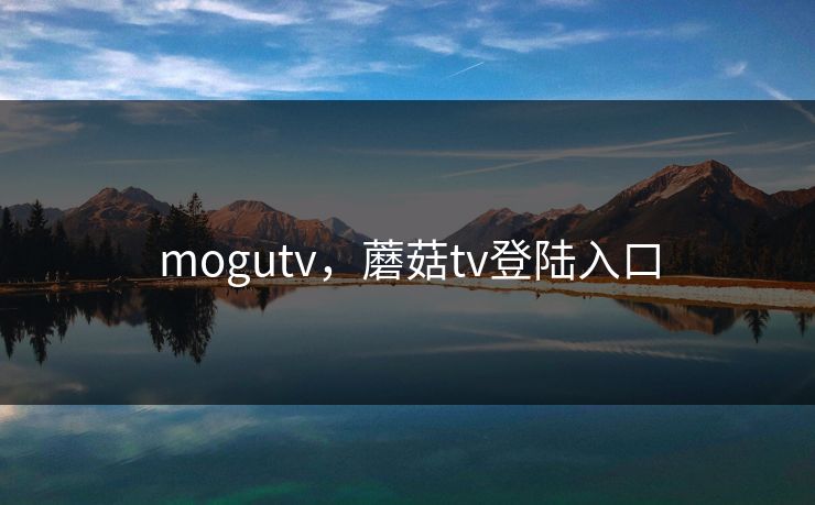 mogutv,蘑菇tv登陆入口 mogutv,蘑菇tv登陆入口