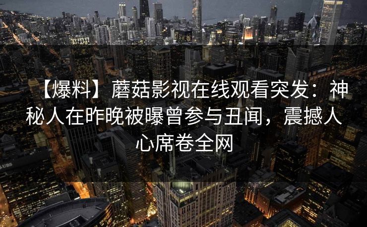 【爆料】蘑菇影视在线观看突发：神秘人在昨晚被曝曾参与丑闻，震撼人心席卷全网