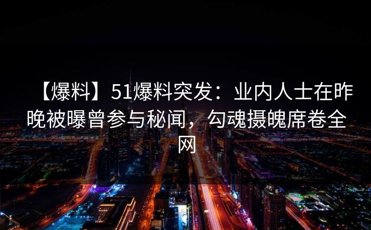 【爆料】51爆料突发：业内人士在昨晚被曝曾参与秘闻，勾魂摄魄席卷全网