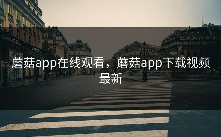 蘑菇app在线观看，蘑菇app下载视频最新