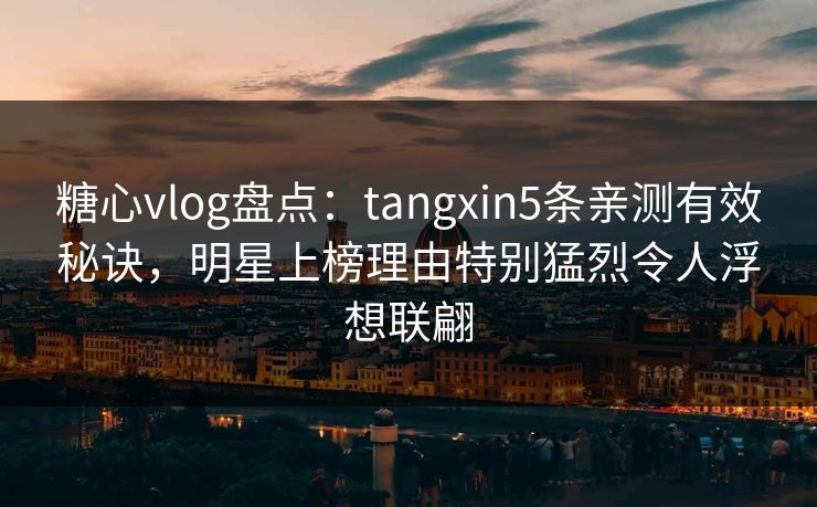 糖心vlog盘点:tangxin5条亲测有效秘诀,明星上榜理由特别猛烈令人浮想联翩 糖心vlog盘点:tangxin5条亲测有效秘诀,明星上榜理由特别猛烈令人浮想联翩