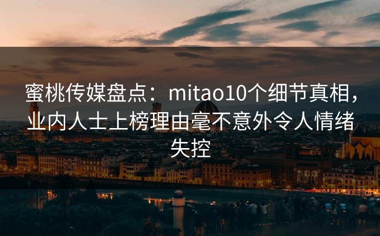 蜜桃传媒盘点：mitao10个细节真相，业内人士上榜理由毫不意外令人情绪失控