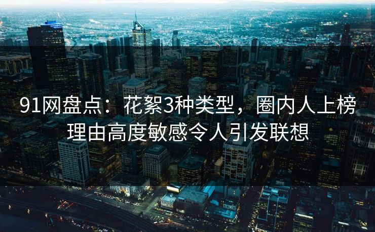 91网盘点：花絮3种类型，圈内人上榜理由高度敏感令人引发联想