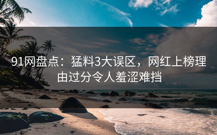 91网盘点：猛料3大误区，网红上榜理由过分令人羞涩难挡