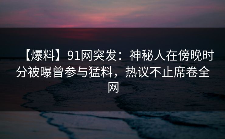 【爆料】91网突发:神秘人在傍晚时分被曝曾参与猛料,热议不止席卷全网 【爆料】91网突发:神秘人在傍晚时分被曝曾参与猛料,热议不止席卷全网