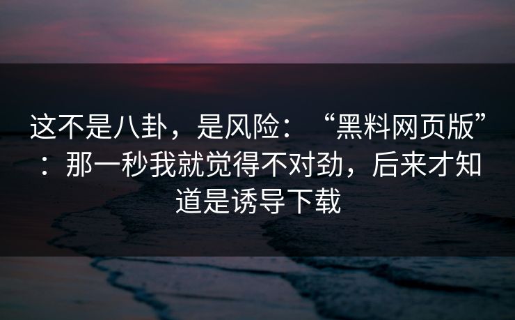 这不是八卦，是风险：“黑料网页版”：那一秒我就觉得不对劲，后来才知道是诱导下载