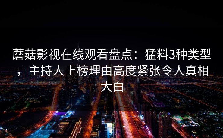 蘑菇影视在线观看盘点：猛料3种类型，主持人上榜理由高度紧张令人真相大白