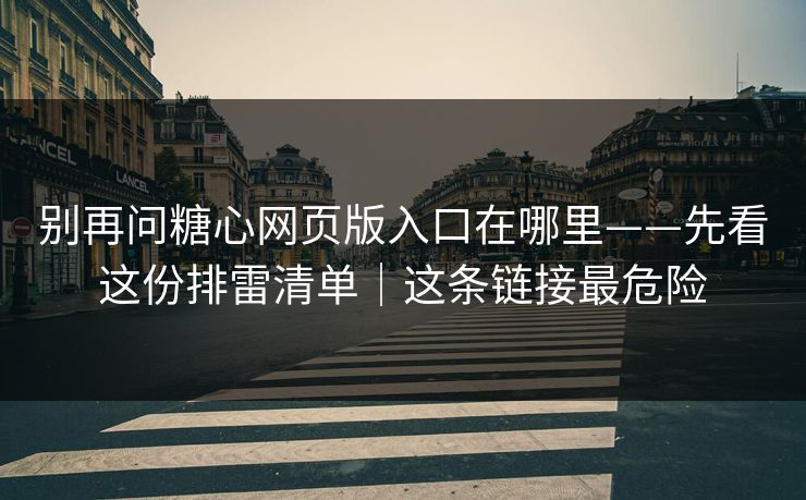 别再问糖心网页版入口在哪里——先看这份排雷清单|这条链接最危险 别再问糖心网页版入口在哪里——先看这份排雷清单|这条链接最危险