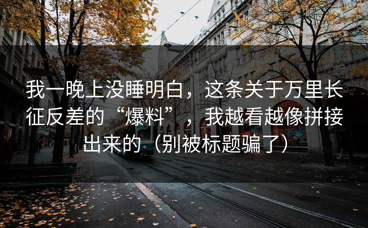 我一晚上没睡明白，这条关于万里长征反差的“爆料”，我越看越像拼接出来的（别被标题骗了）