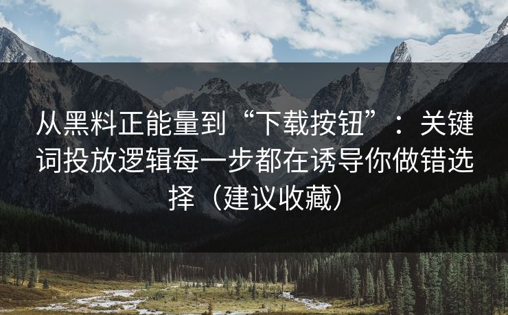 从黑料正能量到“下载按钮”：关键词投放逻辑每一步都在诱导你做错选择（建议收藏）