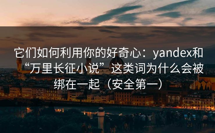 它们如何利用你的好奇心：yandex和“万里长征小说”这类词为什么会被绑在一起（安全第一）