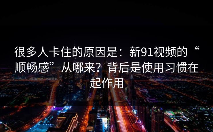 很多人卡住的原因是：新91视频的“顺畅感”从哪来？背后是使用习惯在起作用