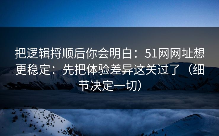 把逻辑捋顺后你会明白:51网网址想更稳定:先把体验差异这关过了(细节决定一切) 把逻辑捋顺后你会明白:51网网址想更稳定:先把体验差异这关过了(细节决定一切)