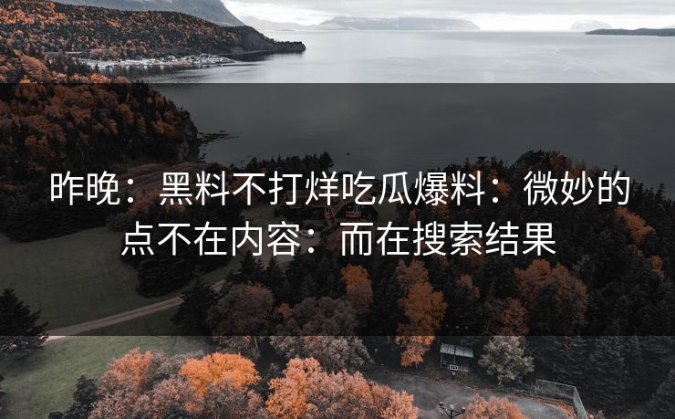 昨晚：黑料不打烊吃瓜爆料：微妙的点不在内容：而在搜索结果