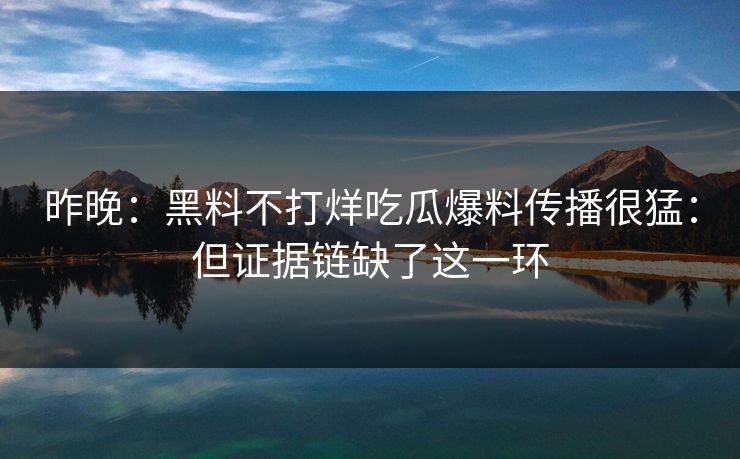昨晚:黑料不打烊吃瓜爆料传播很猛:但证据链缺了这一环 昨晚:黑料不打烊吃瓜爆料传播很猛:但证据链缺了这一环