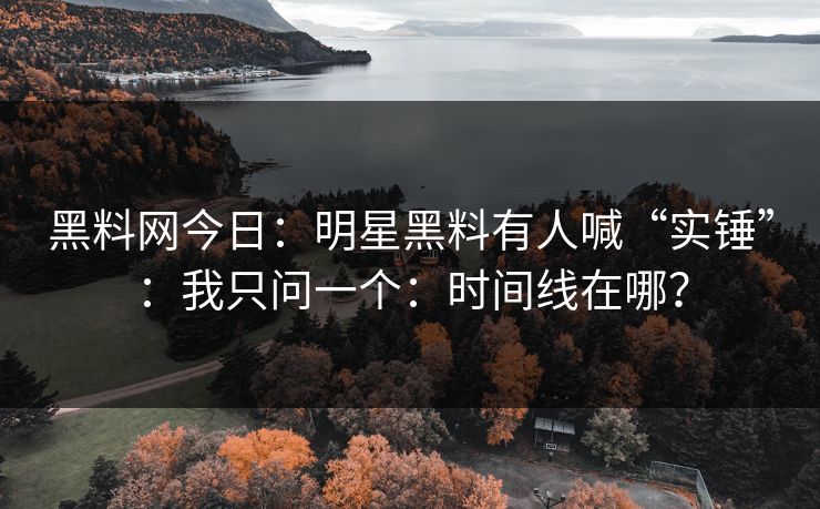 黑料网今日：明星黑料有人喊“实锤”：我只问一个：时间线在哪？