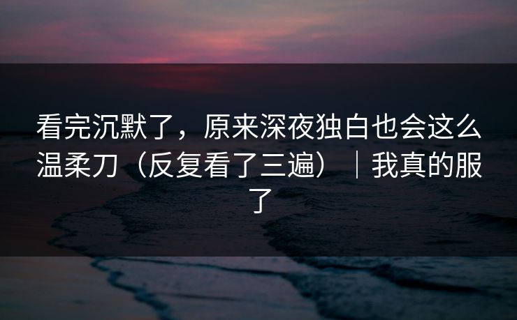 看完沉默了,原来深夜独白也会这么温柔刀(反复看了三遍)|我真的服了 看完沉默了,原来深夜独白也会这么温柔刀(反复看了三遍)|我真的服了