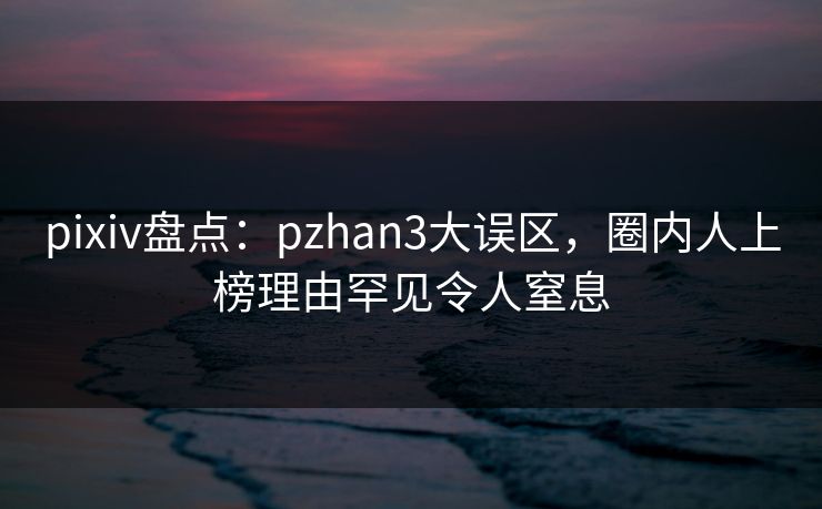pixiv盘点：pzhan3大误区，圈内人上榜理由罕见令人窒息