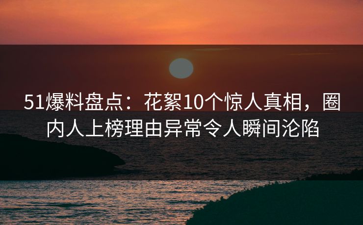 51爆料盘点：花絮10个惊人真相，圈内人上榜理由异常令人瞬间沦陷