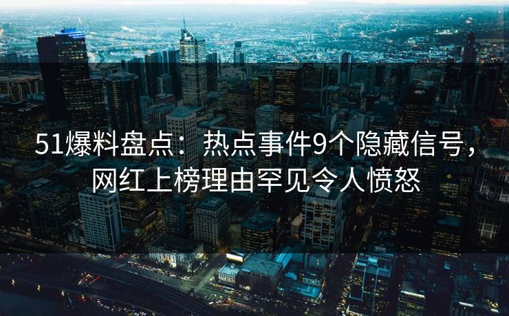 51爆料盘点：热点事件9个隐藏信号，网红上榜理由罕见令人愤怒