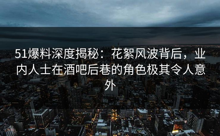 51爆料深度揭秘：花絮风波背后，业内人士在酒吧后巷的角色极其令人意外