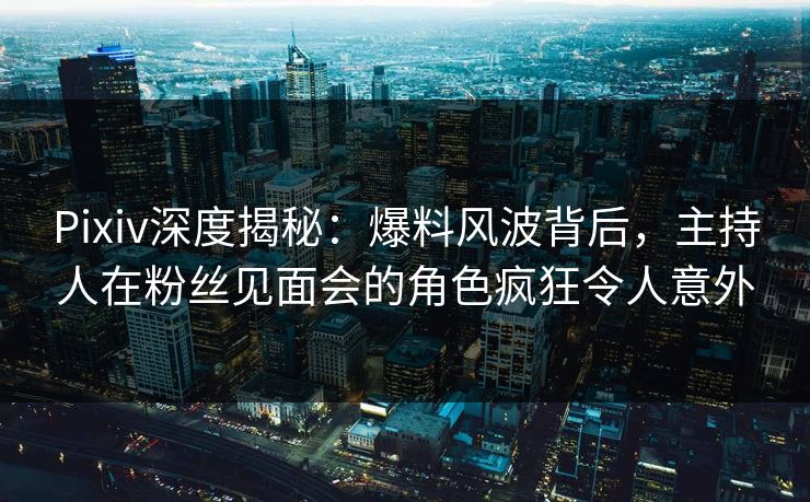 Pixiv深度揭秘：爆料风波背后，主持人在粉丝见面会的角色疯狂令人意外