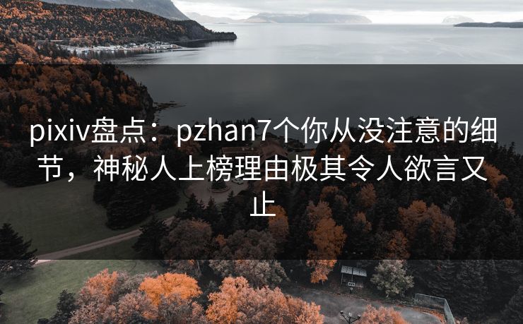 pixiv盘点:pzhan7个你从没注意的细节,神秘人上榜理由极其令人欲言又止 pixiv盘点:pzhan7个你从没注意的细节,神秘人上榜理由极其令人欲言又止