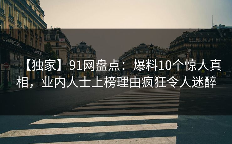 【独家】91网盘点:爆料10个惊人真相,业内人士上榜理由疯狂令人迷醉 【独家】91网盘点:爆料10个惊人真相,业内人士上榜理由疯狂令人迷醉
