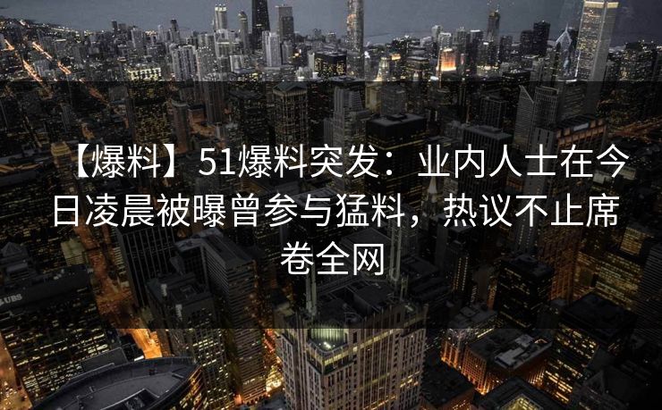 【爆料】51爆料突发：业内人士在今日凌晨被曝曾参与猛料，热议不止席卷全网