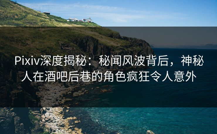 Pixiv深度揭秘:秘闻风波背后,神秘人在酒吧后巷的角色疯狂令人意外 Pixiv深度揭秘:秘闻风波背后,神秘人在酒吧后巷的角色疯狂令人意外