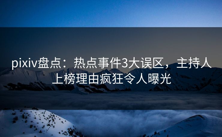 pixiv盘点：热点事件3大误区，主持人上榜理由疯狂令人曝光