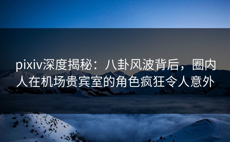 pixiv深度揭秘:八卦风波背后,圈内人在机场贵宾室的角色疯狂令人意外 pixiv深度揭秘:八卦风波背后,圈内人在机场贵宾室的角色疯狂令人意外
