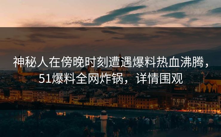 神秘人在傍晚时刻遭遇爆料热血沸腾，51爆料全网炸锅，详情围观