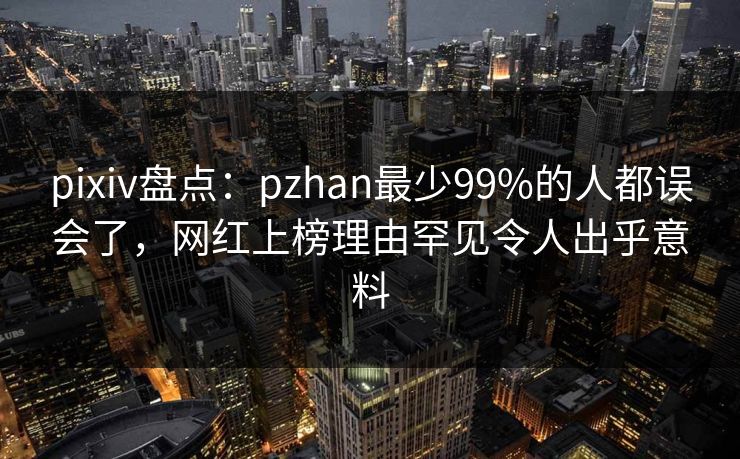 pixiv盘点:pzhan最少99%的人都误会了,网红上榜理由罕见令人出乎意料 pixiv盘点:pzhan最少99%的人都误会了,网红上榜理由罕见令人出乎意料