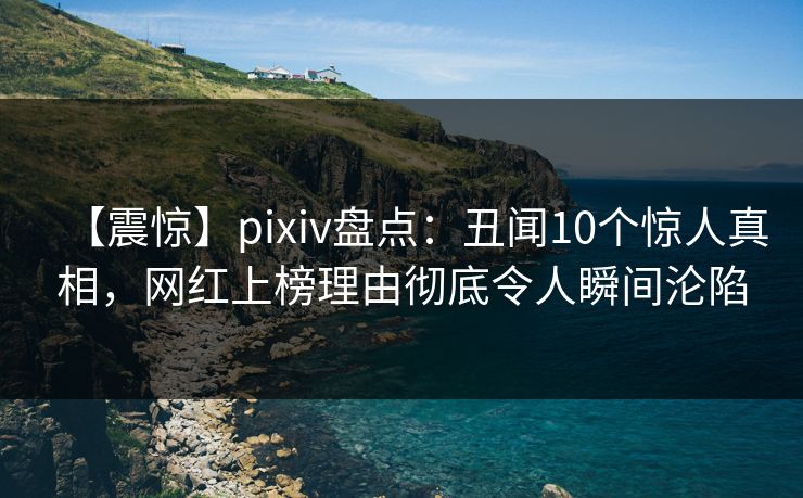 【震惊】pixiv盘点：丑闻10个惊人真相，网红上榜理由彻底令人瞬间沦陷