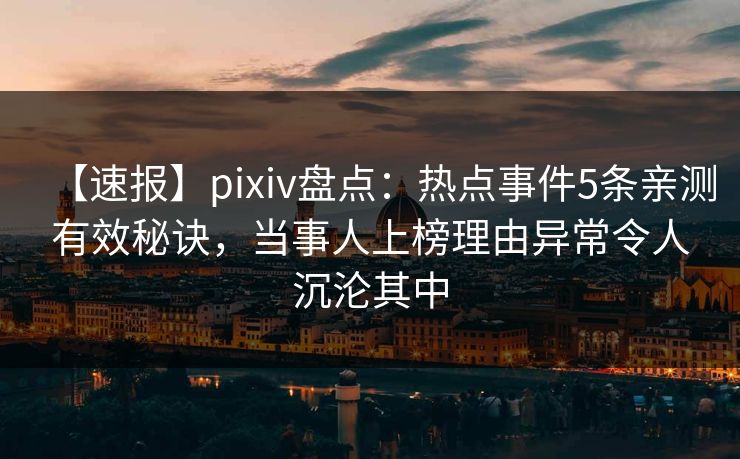 【速报】pixiv盘点：热点事件5条亲测有效秘诀，当事人上榜理由异常令人沉沦其中